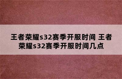 王者荣耀s32赛季开服时间 王者荣耀s32赛季开服时间几点